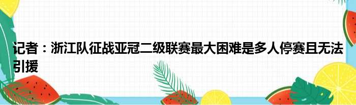 记者：浙江队征战亚冠二级联赛最大困难是多人停赛且无法引援