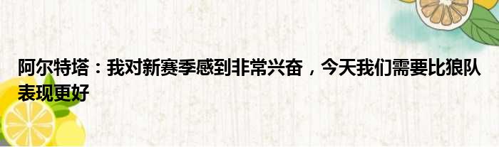 阿尔特塔：我对新赛季感到非常兴奋，今天我们需要比狼队表现更好