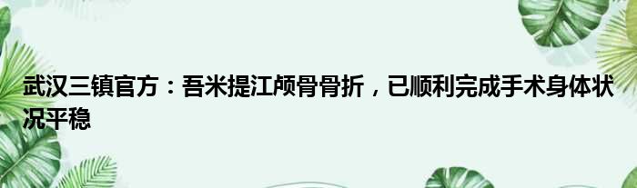 武汉三镇官方：吾米提江颅骨骨折，已顺利完成手术身体状况平稳