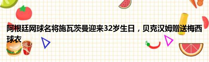 阿根廷网球名将施瓦茨曼迎来32岁生日，贝克汉姆赠送梅西球衣