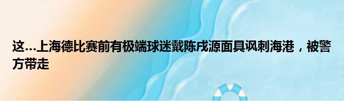 这…上海德比赛前有极端球迷戴陈戌源面具讽刺海港，被警方带走