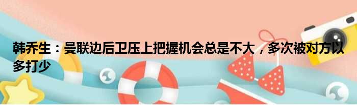 韩乔生：曼联边后卫压上把握机会总是不大，多次被对方以多打少