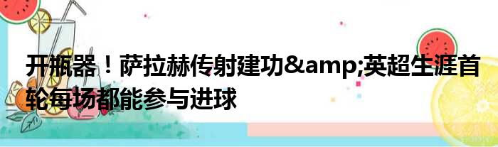 开瓶器！萨拉赫传射建功&英超生涯首轮每场都能参与进球