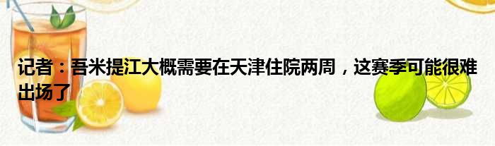 记者：吾米提江大概需要在天津住院两周，这赛季可能很难出场了