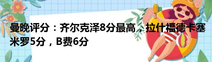 曼晚评分：齐尔克泽8分最高，拉什福德卡塞米罗5分，B费6分