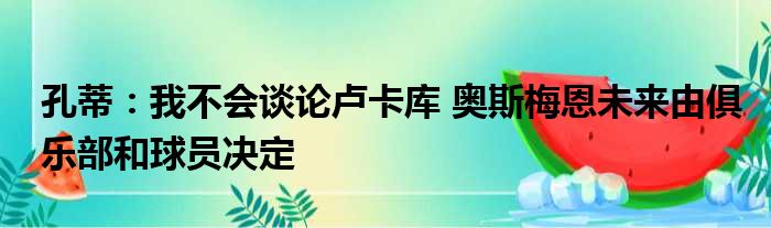 孔蒂：我不会谈论卢卡库 奥斯梅恩未来由俱乐部和球员决定