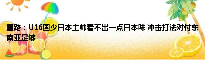 董路：U16国少日本主帅看不出一点日本味 冲击打法对付东南亚足够