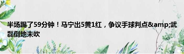 半场踢了59分钟！马宁出5黄1红，争议手球判点&武磊倒地未吹