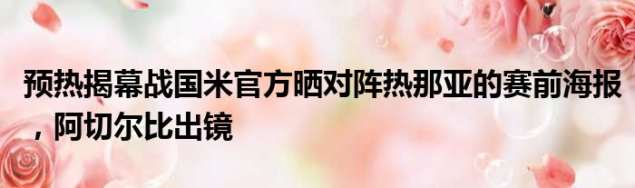 预热揭幕战国米官方晒对阵热那亚的赛前海报，阿切尔比出镜