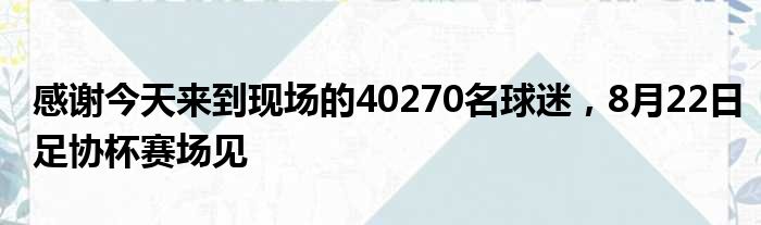 感谢今天来到现场的40270名球迷，8月22日足协杯赛场见