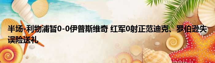 半场-利物浦暂0-0伊普斯维奇 红军0射正范迪克、罗伯逊失误险送礼