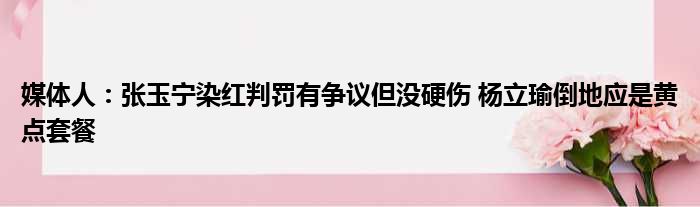 媒体人：张玉宁染红判罚有争议但没硬伤 杨立瑜倒地应是黄点套餐