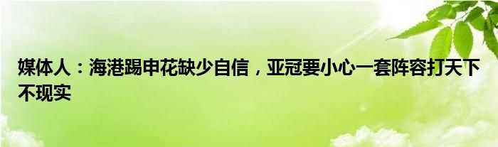 媒体人：海港踢申花缺少自信，亚冠要小心一套阵容打天下不现实