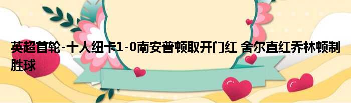 英超首轮-十人纽卡1-0南安普顿取开门红 舍尔直红乔林顿制胜球