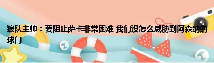 狼队主帅：要阻止萨卡非常困难 我们没怎么威胁到阿森纳的球门