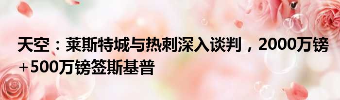 天空：莱斯特城与热刺深入谈判，2000万镑+500万镑签斯基普