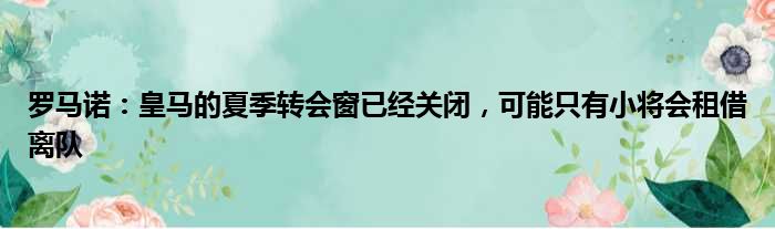 罗马诺：皇马的夏季转会窗已经关闭，可能只有小将会租借离队