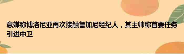 意媒称博洛尼亚再次接触鲁加尼经纪人，其主帅称首要任务引进中卫