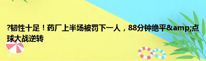 ?韧性十足！药厂上半场被罚下一人，88分钟绝平&点球大战逆转