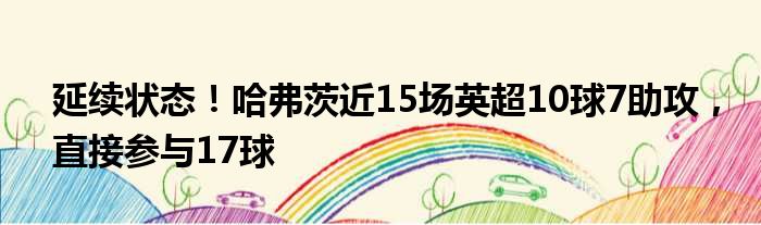 延续状态！哈弗茨近15场英超10球7助攻，直接参与17球