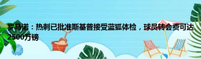 罗马诺：热刺已批准斯基普接受蓝狐体检，球员转会费可达2500万镑