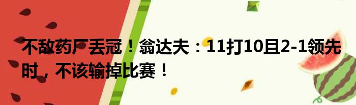 不敌药厂丢冠！翁达夫：11打10且2-1领先时，不该输掉比赛！