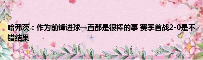 哈弗茨：作为前锋进球一直都是很棒的事 赛季首战2-0是不错结果