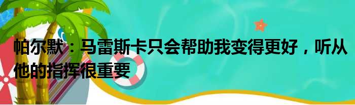 帕尔默：马雷斯卡只会帮助我变得更好，听从他的指挥很重要