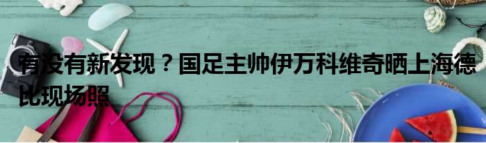 有没有新发现？国足主帅伊万科维奇晒上海德比现场照