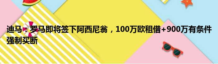 迪马：罗马即将签下阿西尼翁，100万欧租借+900万有条件强制买断