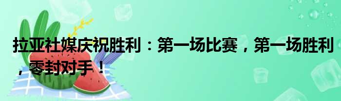 拉亚社媒庆祝胜利：第一场比赛，第一场胜利，零封对手！