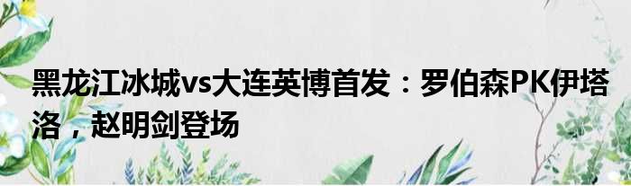 黑龙江冰城vs大连英博首发：罗伯森PK伊塔洛，赵明剑登场