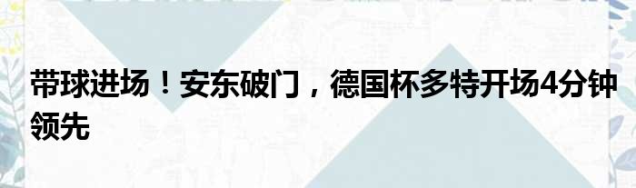 带球进场！安东破门，德国杯多特开场4分钟领先