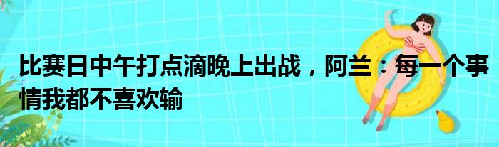 比赛日中午打点滴晚上出战，阿兰：每一个事情我都不喜欢输