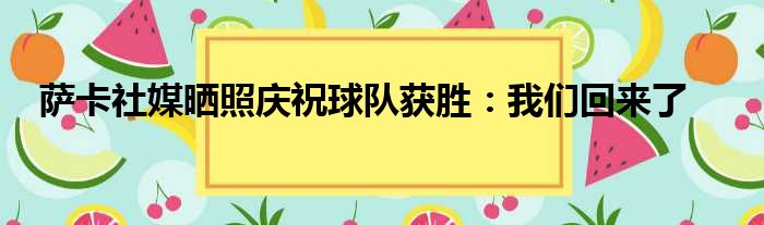 萨卡社媒晒照庆祝球队获胜：我们回来了