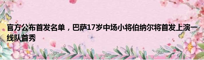 官方公布首发名单，巴萨17岁中场小将伯纳尔将首发上演一线队首秀