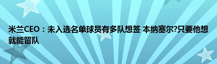 米兰CEO：未入选名单球员有多队想签 本纳塞尔?只要他想就能留队