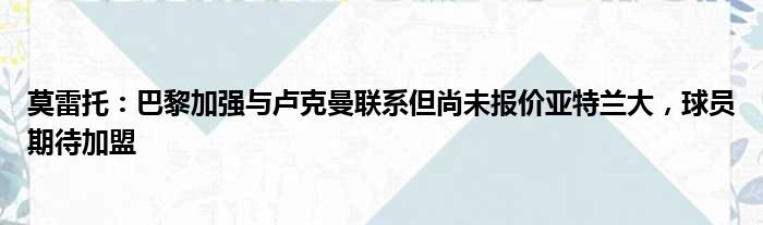 莫雷托：巴黎加强与卢克曼联系但尚未报价亚特兰大，球员期待加盟