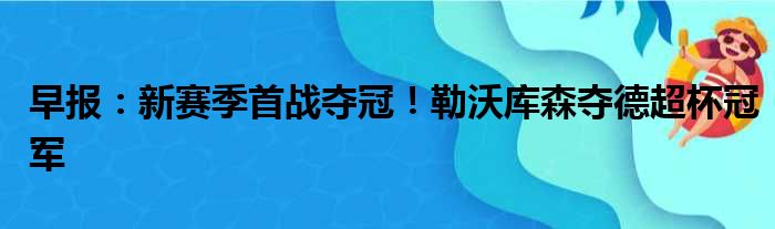 早报：新赛季首战夺冠！勒沃库森夺德超杯冠军