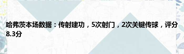 哈弗茨本场数据：传射建功，5次射门，2次关键传球，评分8.3分