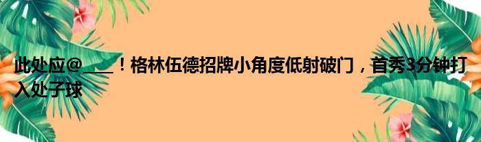 此处应@____！格林伍德招牌小角度低射破门，首秀3分钟打入处子球