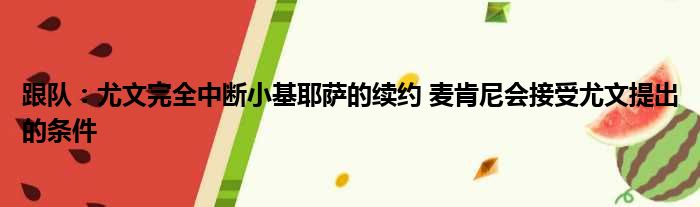 跟队：尤文完全中断小基耶萨的续约 麦肯尼会接受尤文提出的条件