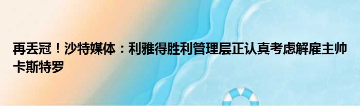 再丢冠！沙特媒体：利雅得胜利管理层正认真考虑解雇主帅卡斯特罗