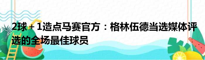 2球＋1造点马赛官方：格林伍德当选媒体评选的全场最佳球员