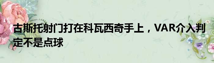 古斯托射门打在科瓦西奇手上，VAR介入判定不是点球