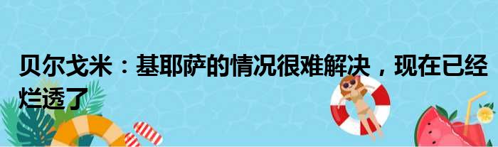 贝尔戈米：基耶萨的情况很难解决，现在已经烂透了