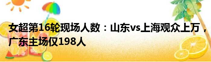 女超第16轮现场人数：山东vs上海观众上万，广东主场仅198人