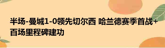 半场-曼城1-0领先切尔西 哈兰德赛季首战+百场里程碑建功