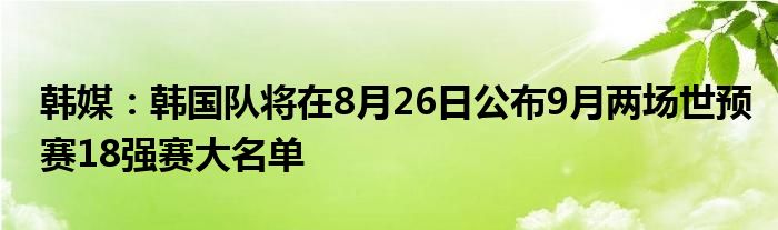 韩媒：韩国队将在8月26日公布9月两场世预赛18强赛大名单