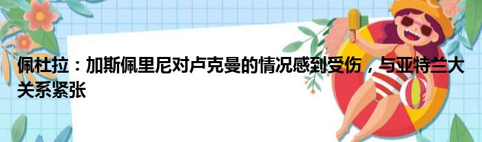 佩杜拉：加斯佩里尼对卢克曼的情况感到受伤，与亚特兰大关系紧张